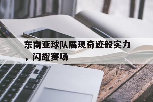 C7娱乐官方网站-东南亚球队展现奇迹般实力，闪耀赛场的简单介绍