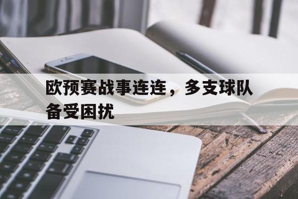 C7娱乐官方网站-欧预赛战事连连，多支球队备受困扰的简单介绍
