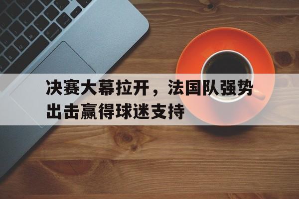 C7娱乐-决赛大幕拉开，法国队强势出击赢得球迷支持的简单介绍
