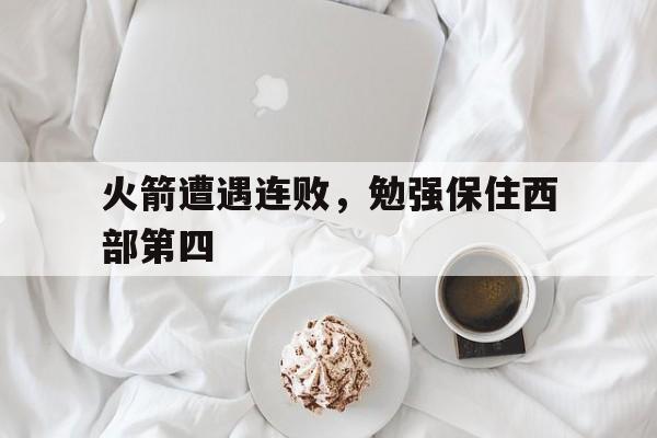C7娱乐官方网站-关于火箭遭遇连败，勉强保住西部第四的信息