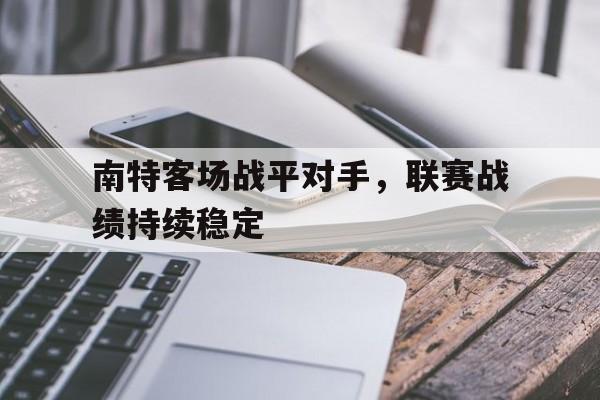 C7娱乐官方网站-南特客场战平对手，联赛战绩持续稳定(南特客场战平对手,联赛战绩持续稳定吗)