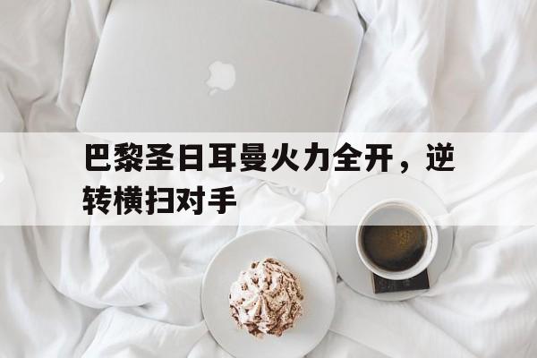 C7娱乐官方网站-关于巴黎圣日耳曼火力全开，逆转横扫对手的信息