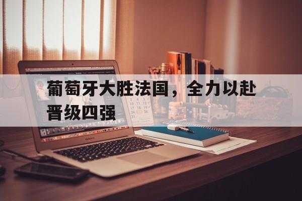 C7娱乐-葡萄牙大胜法国，全力以赴晋级四强